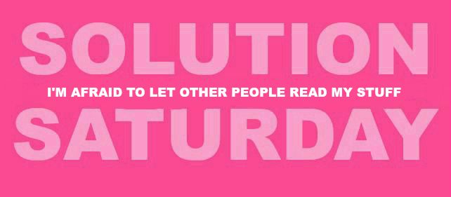 Solution Saturday: I’m Afraid to Let Other People Read My Stuff