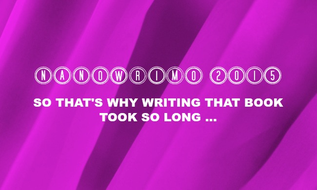 NaNoWriMo 2015: So THAT’S Why Writing That Book Took So Long . .&nbsp;.